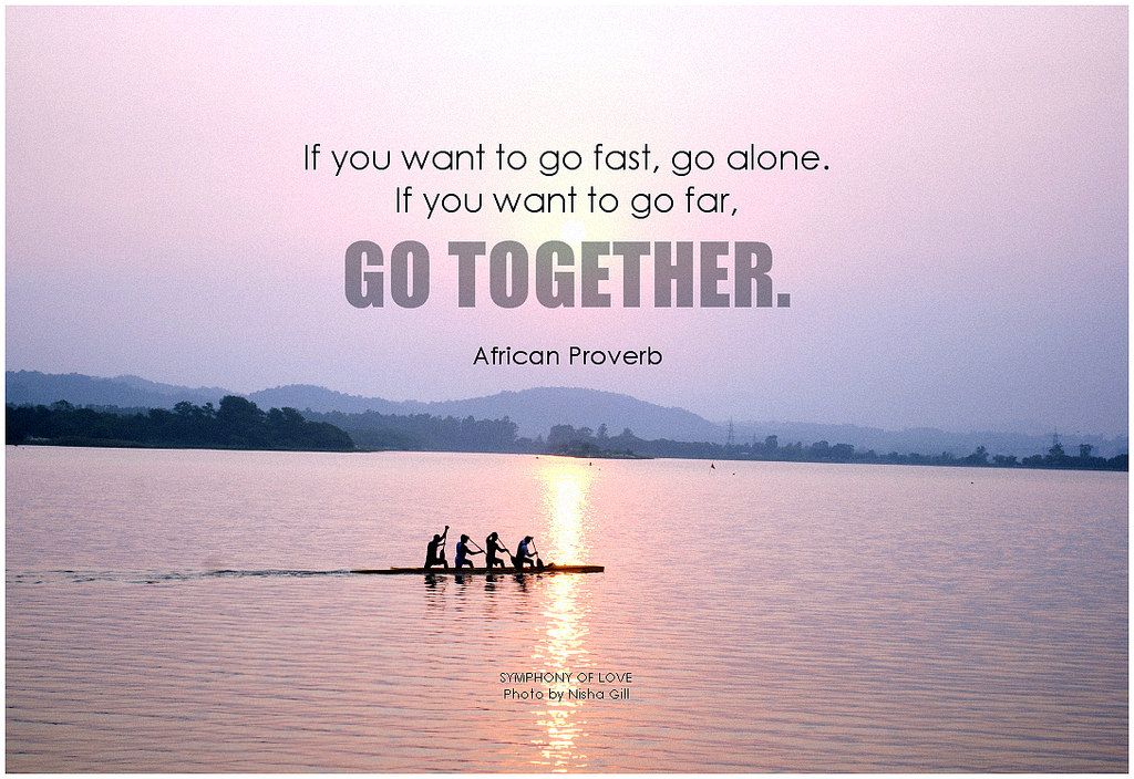 If you want to go fast, go alone; if you want to go far, go together! - African Proverb 